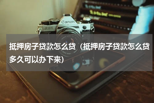 抵押房子贷款怎么贷（抵押房子贷款怎么贷多久可以办下来）