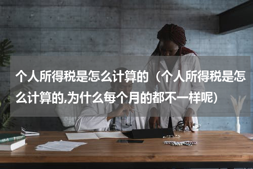 个人所得税是怎么计算的（个人所得税是怎么计算的,为什么每个月的都不一样呢）
