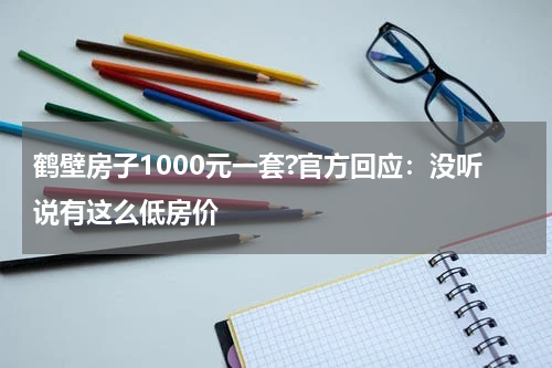 鹤壁房子1000元一套?官方回应：没听说有这么低房价