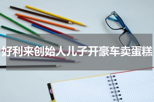 好利来创始人儿子开豪车卖蛋糕