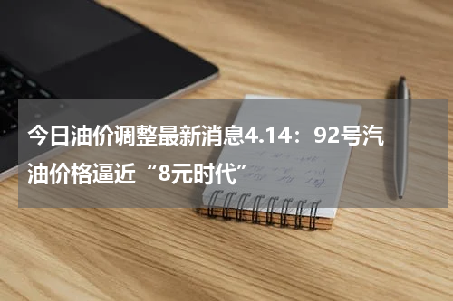 今日油价调整最新消息4.14：92号汽油价格逼近“8元时代”