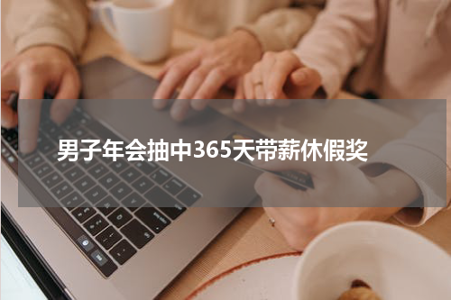 男子年会抽中365天带薪休假奖