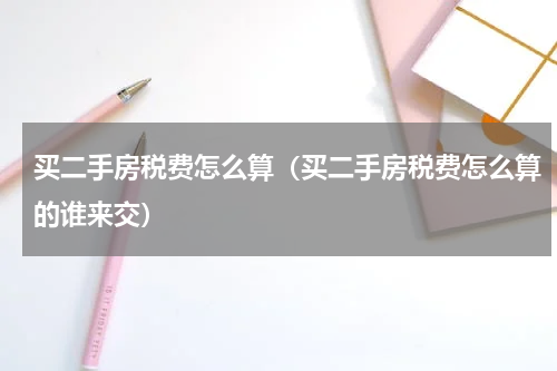 买二手房税费怎么算(买二手房税费怎么算的谁来交)