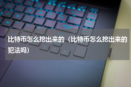 比特币怎么挖出来的(比特币怎么挖出来的犯法吗)