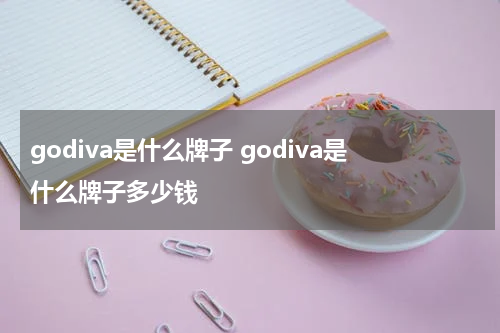 godiva是什么牌子 godiva是什么牌子多少钱