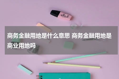 商务金融用地是什么意思 商务金融用地是商业用地吗