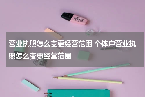 营业执照怎么变更经营范围 个体户营业执照怎么变更经营范围