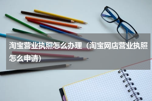 淘宝营业执照怎么办理（淘宝网店营业执照怎么申请）