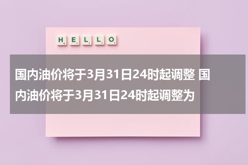 国内油价将于3月31日24时起调整 国内油价将于3月31日24时起调整为
