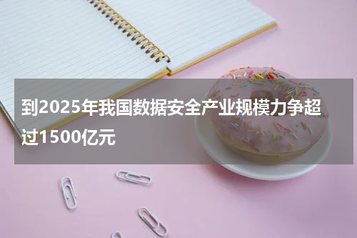 到2025年我国数据安全产业规模力争超过1500亿元