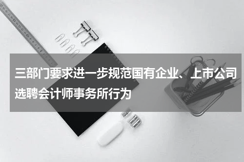 三部门要求进一步规范国有企业、上市公司选聘会计师事务所行为