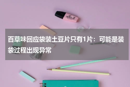 百草味回应袋装土豆片只有1片:可能是装袋过程出现异常