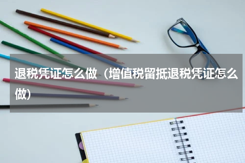 退税凭证怎么做(增值税留抵退税凭证怎么做)