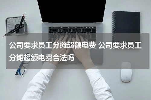 公司要求员工分摊超额电费 公司要求员工分摊超额电费合法吗