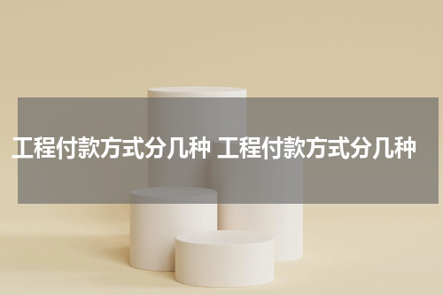 工程付款方式分几种 工程付款方式分几种