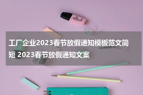 工厂企业2023春节放假通知模板范文简短 2023春节放假通知文案