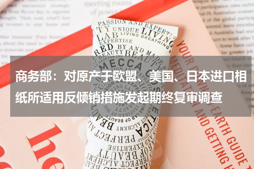 商务部：对原产于欧盟、美国、日本进口相纸所适用反倾销措施发起期终复审调查
