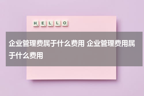 企业管理费属于什么费用 企业管理费用属于什么费用