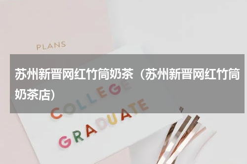 苏州新晋网红竹筒奶茶(苏州新晋网红竹筒奶茶店)