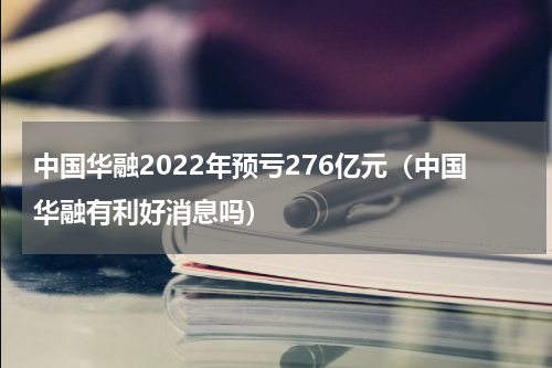 中国华融2022年预亏276亿元(中国华融有利好消息吗)