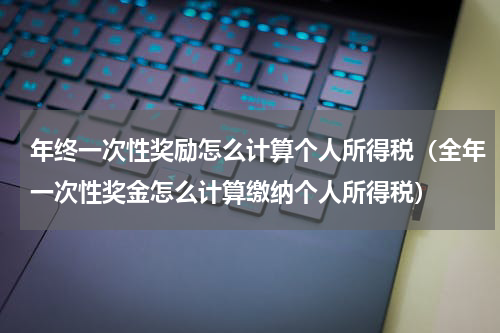 年终一次性奖励怎么计算个人所得税（全年一次性奖金怎么计算缴纳个人所得税）