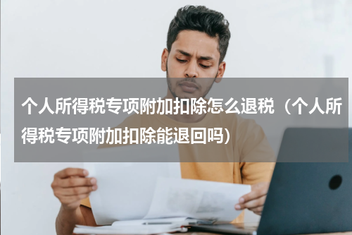 个人所得税专项附加扣除怎么退税（个人所得税专项附加扣除能退回吗）