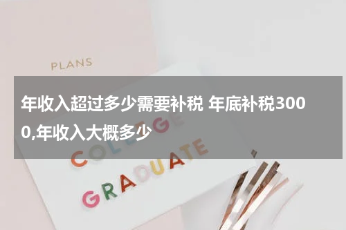 年收入超过多少需要补税 年底补税3000,年收入大概多少