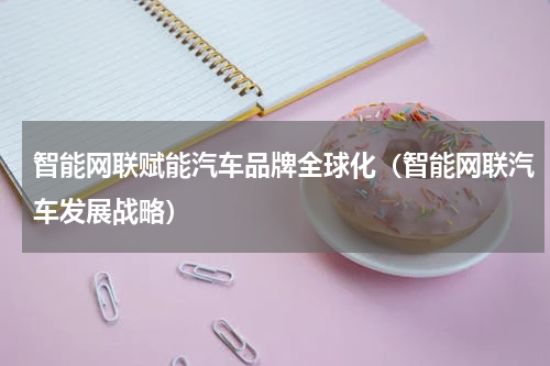 智能网联赋能汽车品牌全球化（智能网联汽车发展战略）