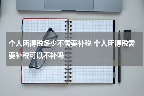 个人所得税多少不需要补税 个人所得税需要补税可以不补吗