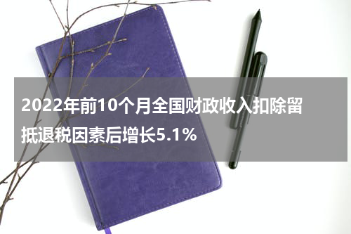 2022年前10个月全国财政收入扣除留抵退税因素后增长5.1%