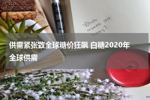 供需紧张致全球糖价狂飙 白糖2020年全球供需