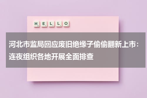 河北市监局回应废旧绝缘子偷偷翻新上市:连夜组织各地开展全面排查