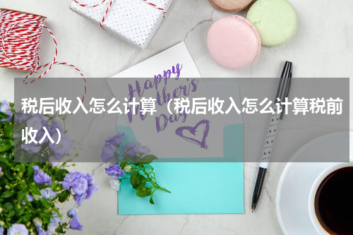 税后收入怎么计算（税后收入怎么计算税前收入）