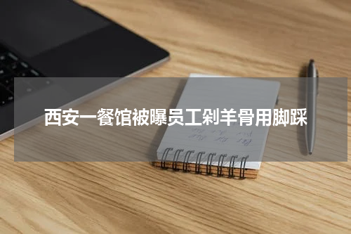 西安一餐馆被曝员工剁羊骨用脚踩