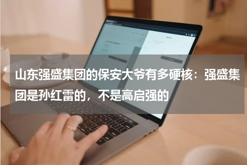 山东强盛集团的保安大爷有多硬核:强盛集团是孙红雷的,不是高启强的