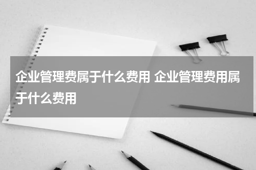 企业管理费属于什么费用 企业管理费用属于什么费用