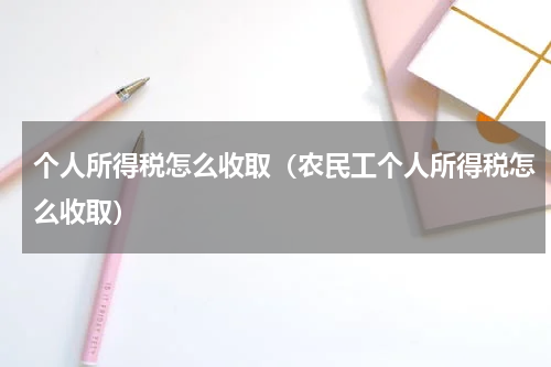 个人所得税怎么收取（农民工个人所得税怎么收取）