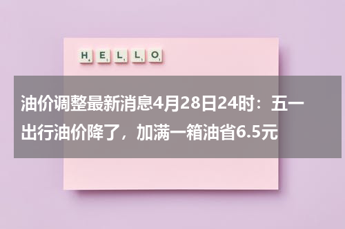 油价调整最新消息4月28日24时:五一出行油价降了,加满一箱油省6.5元