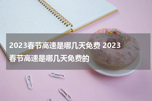 2023春节高速是哪几天免费 2023春节高速是哪几天免费的