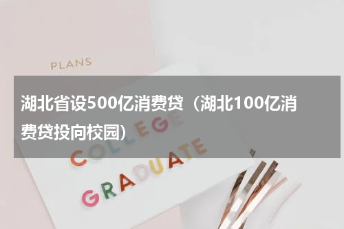 湖北省设500亿消费贷(湖北100亿消费贷投向校园)