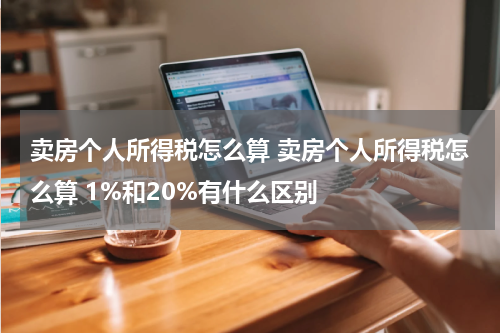 卖房个人所得税怎么算 卖房个人所得税怎么算 1%和20%有什么区别