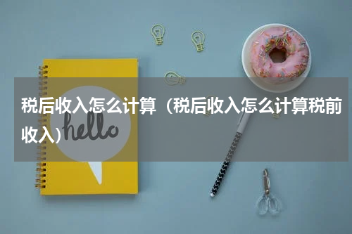 税后收入怎么计算(税后收入怎么计算税前收入)