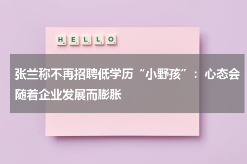 张兰称不再招聘低学历“小野孩”：心态会随着企业发展而膨胀