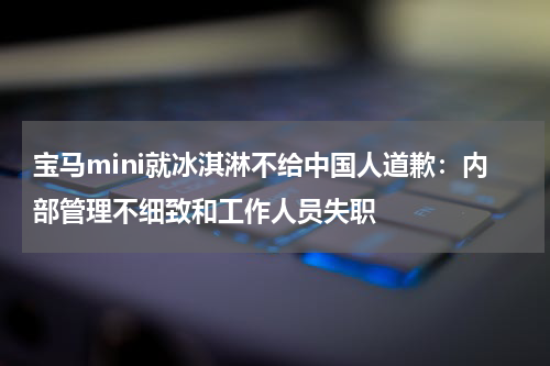 宝马mini就冰淇淋不给中国人道歉：内部管理不细致和工作人员失职