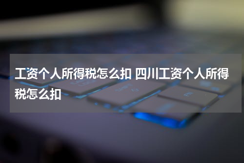 工资个人所得税怎么扣 四川工资个人所得税怎么扣