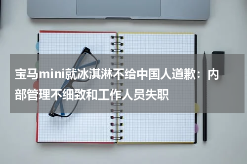 宝马mini就冰淇淋不给中国人道歉:内部管理不细致和工作人员失职