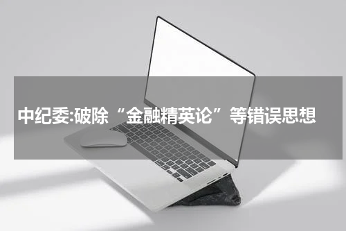 中纪委:破除“金融精英论”等错误思想