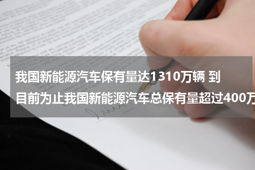 我国新能源汽车保有量达1310万辆 到目前为止我国新能源汽车总保有量超过400万辆占全球