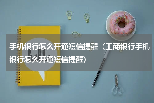 手机银行怎么开通短信提醒（工商银行手机银行怎么开通短信提醒）