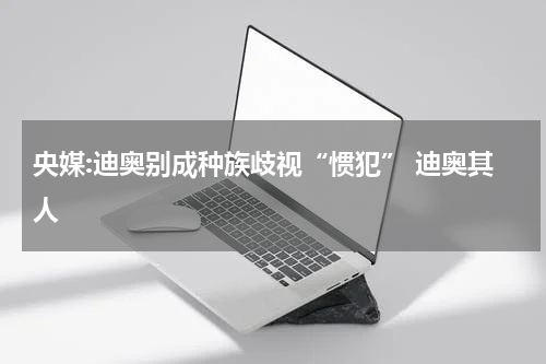 央媒:迪奥别成种族歧视“惯犯” 迪奥其人